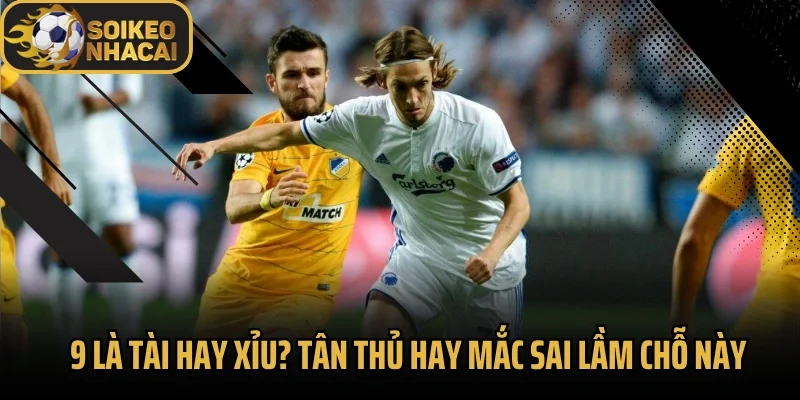 9 Là Tài Hay Xỉu? Tân Thủ Hay Mắc Sai Lầm Chỗ Này