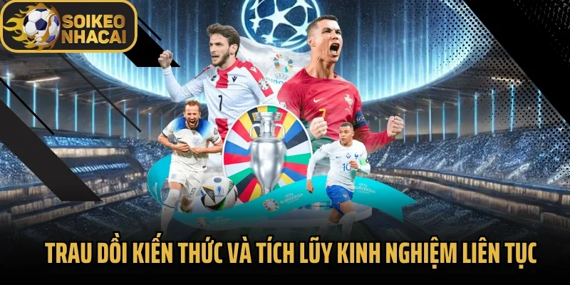 Trau dồi kiến thức và tích lũy kinh nghiệm liên tục